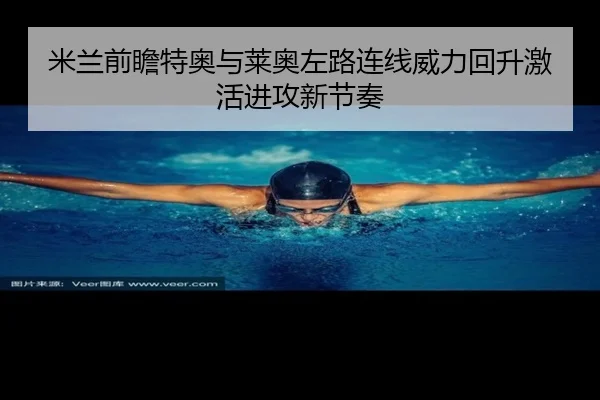 米兰前瞻特奥与莱奥左路连线威力回升激活进攻新节奏