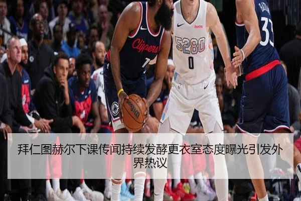 拜仁图赫尔下课传闻持续发酵更衣室态度曝光引发外界热议 - kaiyun
