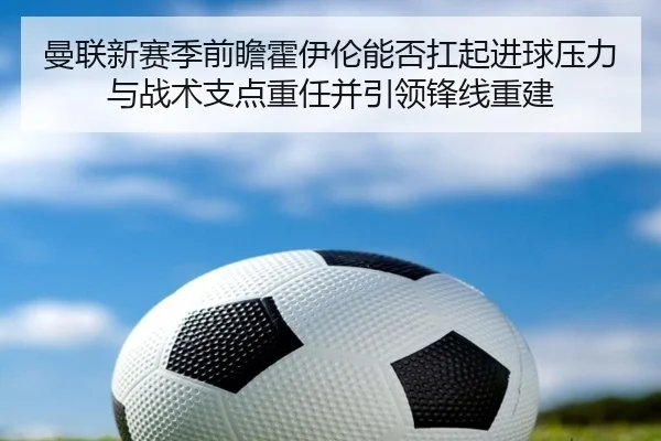 曼联新赛季前瞻霍伊伦能否扛起进球压力与战术支点重任并引领锋线重建 - kaiyun