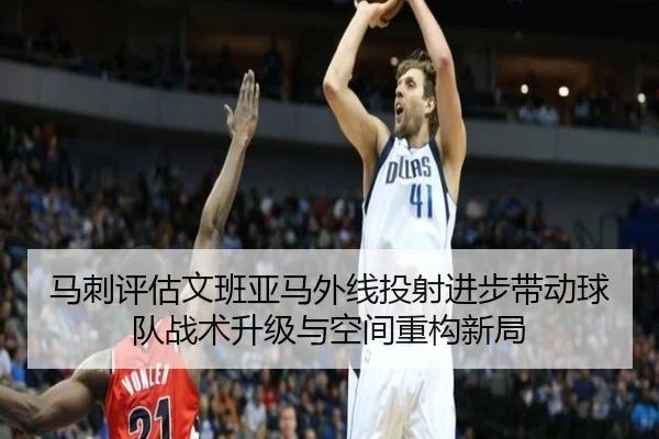 马刺评估文班亚马外线投射进步带动球队战术升级与空间重构新局 | kaiyun