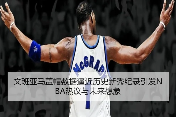 文班亚马盖帽数据逼近历史新秀纪录引发NBA热议与未来想象 - kaiyun