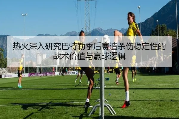 热火深入研究巴特勒季后赛造杀伤稳定性的战术价值与赢球逻辑 | kaiyun