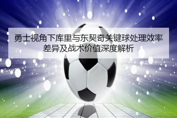 勇士视角下库里与东契奇关键球处理效率差异及战术价值深度解析 - kaiyun