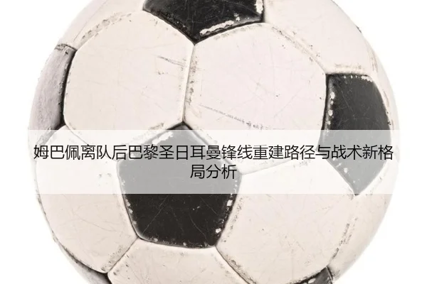 姆巴佩离队后巴黎圣日耳曼锋线重建路径与战术新格局分析 | kaiyun