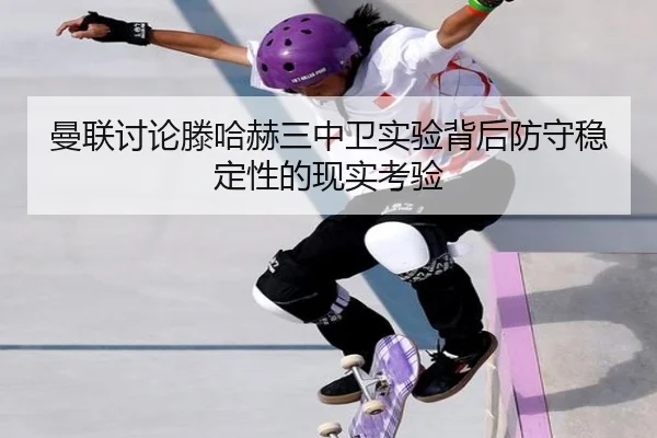 曼联讨论滕哈赫三中卫实验背后防守稳定性的现实考验 - kaiyun