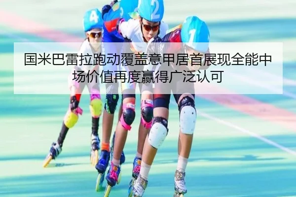 国米巴雷拉跑动覆盖意甲居首展现全能中场价值再度赢得广泛认可 | kaiyun
