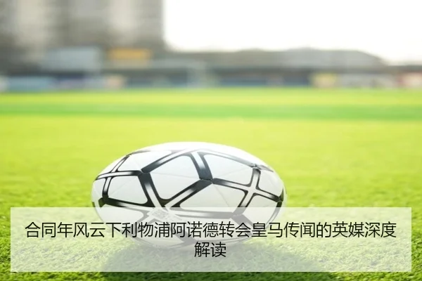 合同年风云下利物浦阿诺德转会皇马传闻的英媒深度解读 - kaiyun