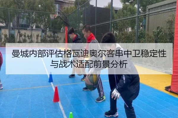曼城内部评估格瓦迪奥尔客串中卫稳定性与战术适配前景分析 | kaiyun
