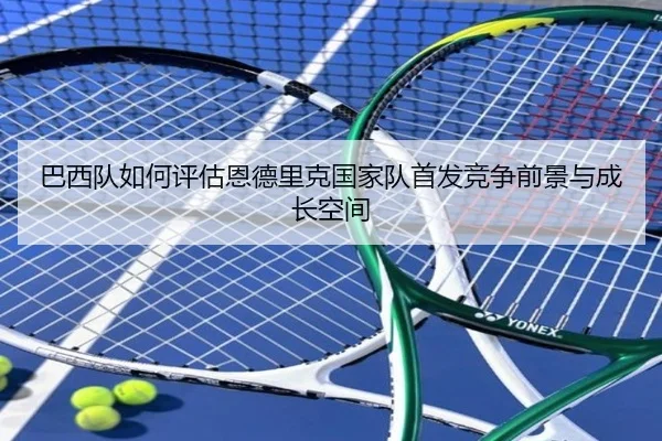 巴西队如何评估恩德里克国家队首发竞争前景与成长空间 - kaiyun