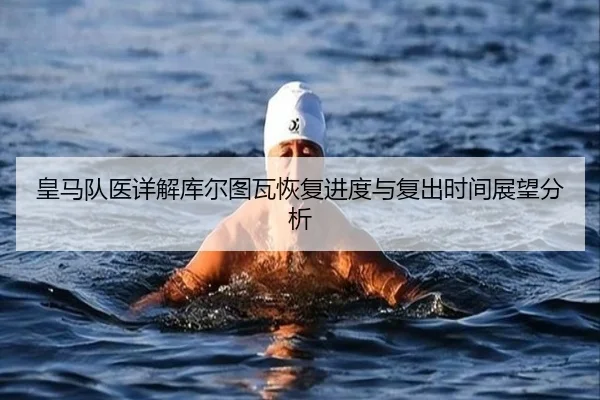 皇马队医详解库尔图瓦恢复进度与复出时间展望分析 | kaiyun