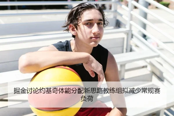 掘金讨论约基奇体能分配新思路教练组拟减少常规赛负荷 | kaiyun