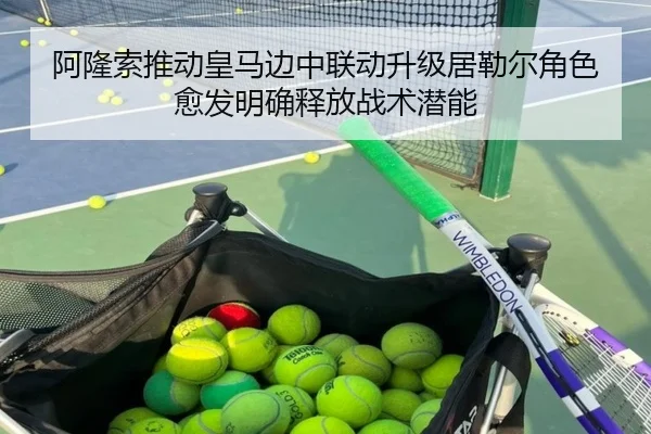 阿隆索推动皇马边中联动升级居勒尔角色愈发明确释放战术潜能